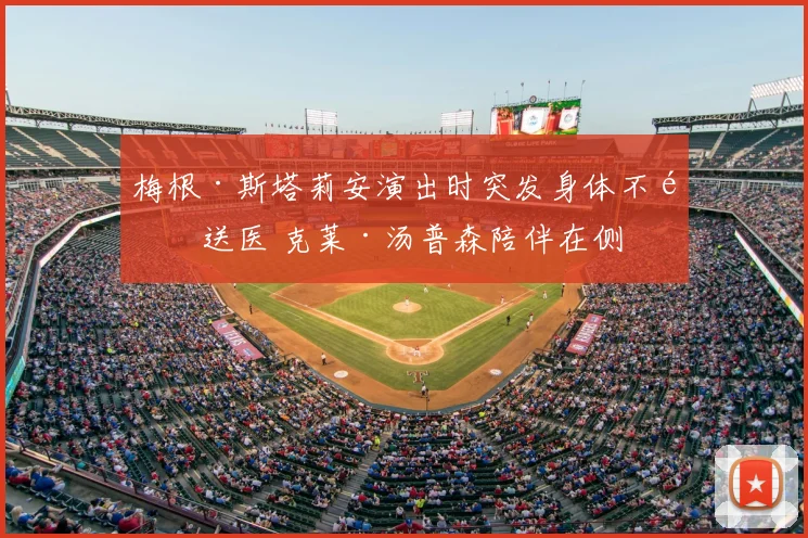 梅根·斯塔莉安演出时突发身体不适送医 克莱·汤普森陪伴在侧