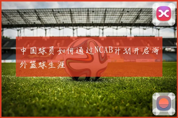中国球员如何通过NCAB计划开启海外篮球生涯