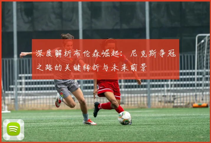 深度解析布伦森崛起：尼克斯争冠之路的关键转折与未来前景