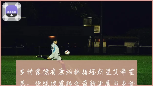 多特蒙德有意柏林赫塔新星艾希霍恩，德媒披露转会最新进展与身价分析