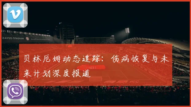 贝林厄姆动态追踪：伤病恢复与未来计划深度报道