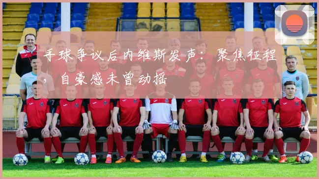 手球争议后内维斯发声：聚焦征程，自豪感未曾动摇