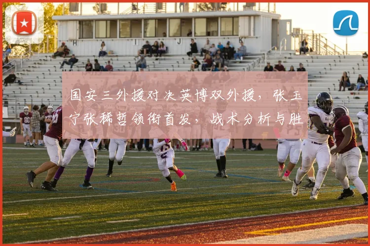 国安三外援对决英博双外援，张玉宁张稀哲领衔首发，战术分析与胜负预测