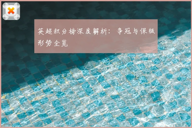 英超积分榜深度解析：争冠与保级形势全览