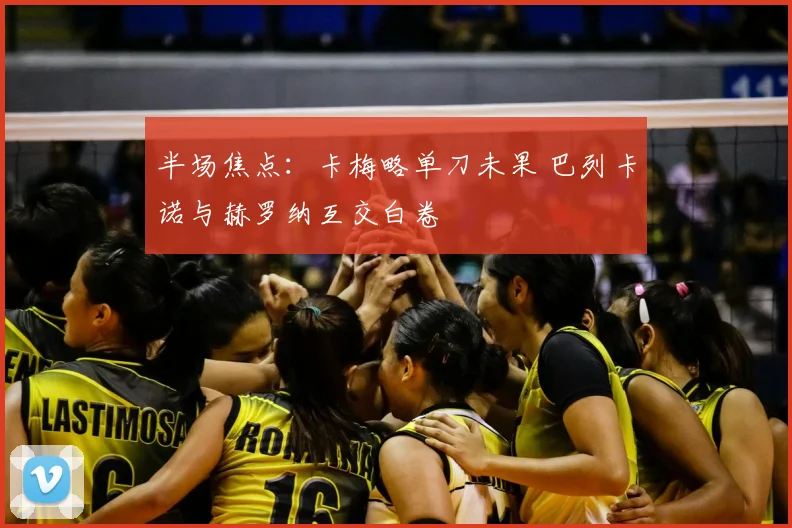 半场焦点：卡梅略单刀未果 巴列卡诺与赫罗纳互交白卷