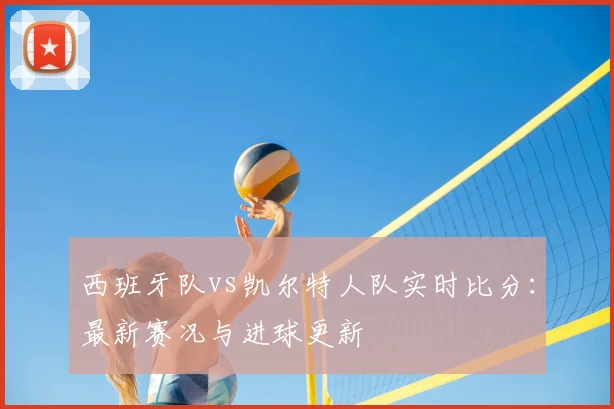 西班牙队vs凯尔特人队实时比分：最新赛况与进球更新