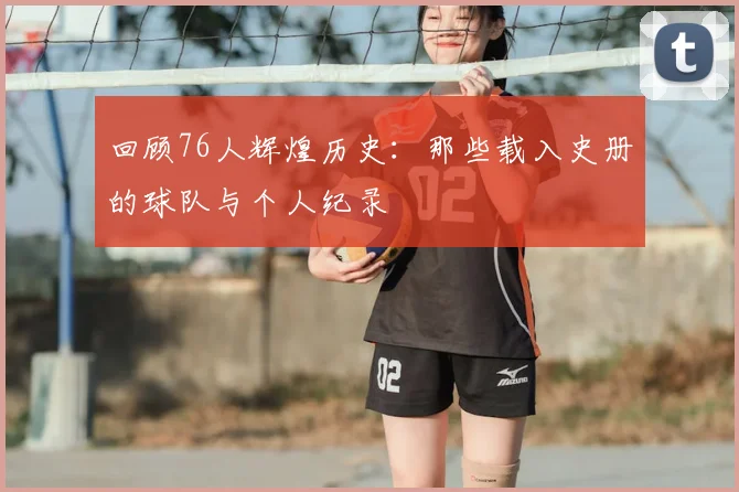 回顾76人辉煌历史：那些载入史册的球队与个人纪录
