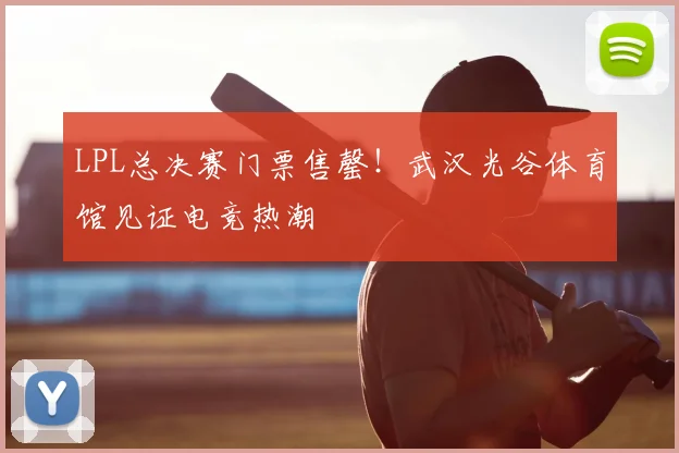 LPL总决赛门票售罄！武汉光谷体育馆见证电竞热潮