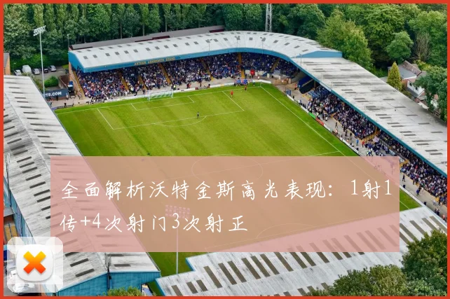 全面解析沃特金斯高光表现：1射1传+4次射门3次射正