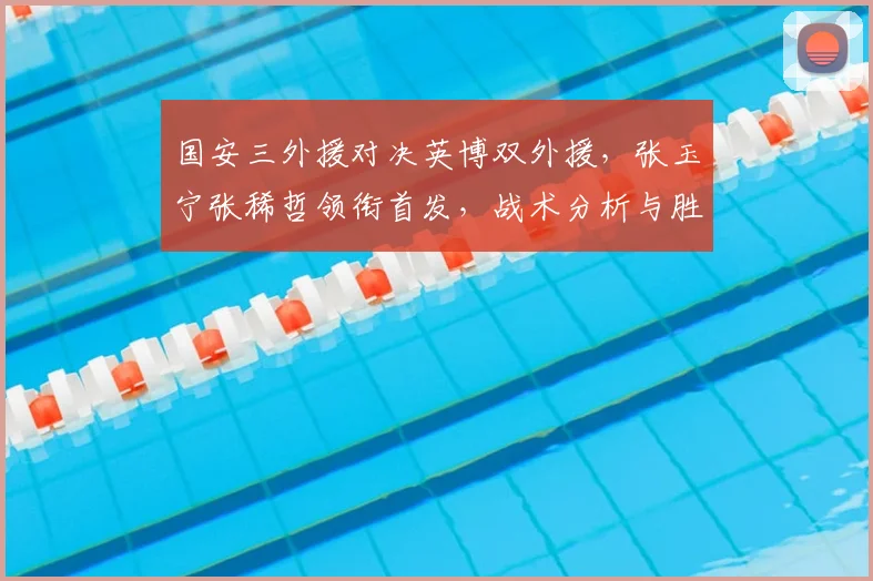 国安三外援对决英博双外援,张玉宁张稀哲领衔首发,战术分析与胜负预测