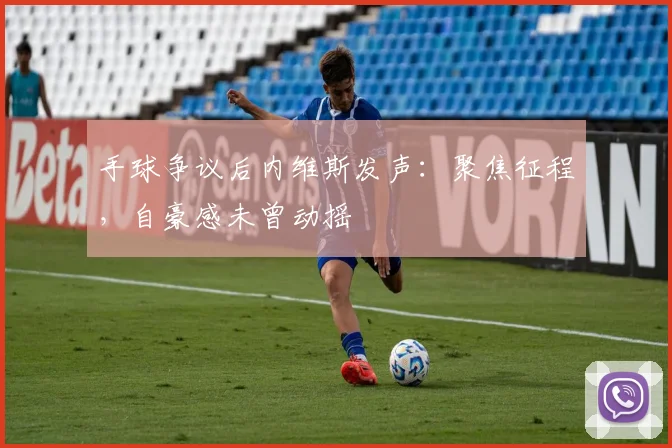 手球争议后内维斯发声：聚焦征程，自豪感未曾动摇