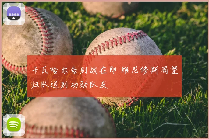 卡瓦哈尔告别战在即 维尼修斯渴望归队送别功勋队友