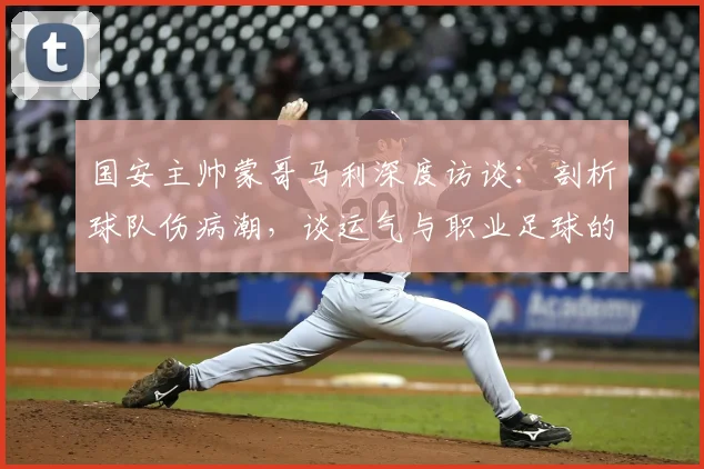国安主帅蒙哥马利深度访谈：剖析球队伤病潮，谈运气与职业足球的挑战