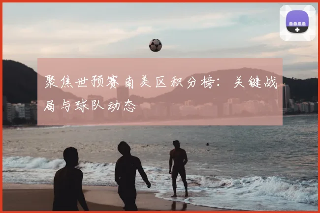 聚焦世预赛南美区积分榜：关键战局与球队动态