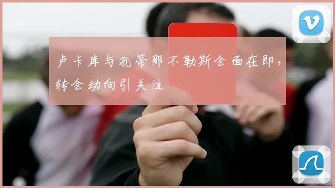 卢卡库与孔蒂那不勒斯会面在即，转会动向引关注