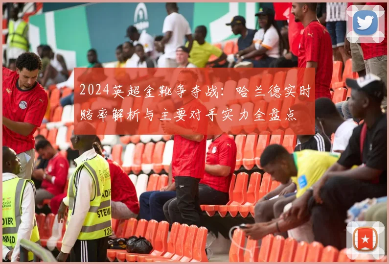 2024英超金靴争夺战:哈兰德实时赔率解析与主要对手实力全盘点