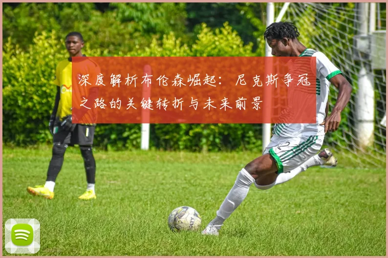 深度解析布伦森崛起：尼克斯争冠之路的关键转折与未来前景